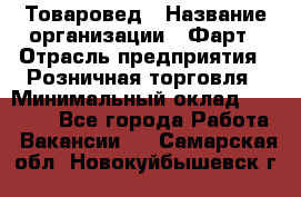 Товаровед › Название организации ­ Фарт › Отрасль предприятия ­ Розничная торговля › Минимальный оклад ­ 15 000 - Все города Работа » Вакансии   . Самарская обл.,Новокуйбышевск г.